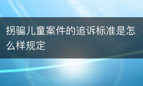 拐骗儿童案件的追诉标准是怎么样规定