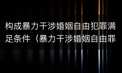 构成暴力干涉婚姻自由犯罪满足条件（暴力干涉婚姻自由罪的结果加重犯）