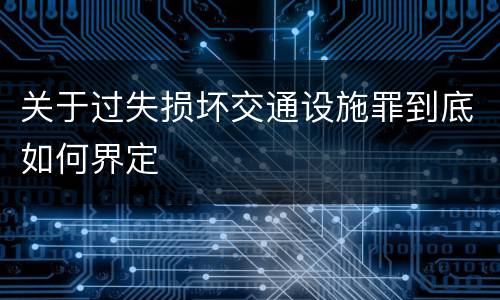 关于过失损坏交通设施罪到底如何界定
