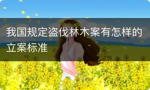 我国规定盗伐林木案有怎样的立案标准