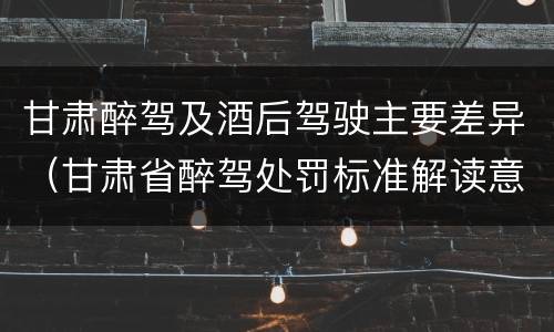甘肃醉驾及酒后驾驶主要差异（甘肃省醉驾处罚标准解读意见）