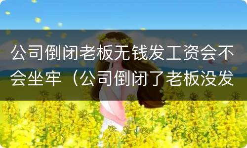 公司倒闭老板无钱发工资会不会坐牢（公司倒闭了老板没发工资）