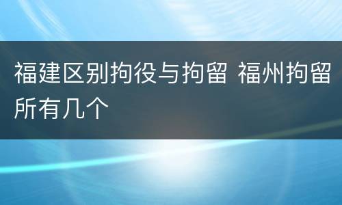 福建区别拘役与拘留 福州拘留所有几个