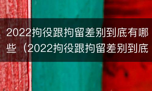2022拘役跟拘留差别到底有哪些（2022拘役跟拘留差别到底有哪些情况）