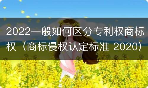 2022一般如何区分专利权商标权（商标侵权认定标准 2020）