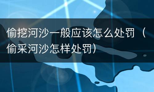 偷挖河沙一般应该怎么处罚（偷采河沙怎样处罚）