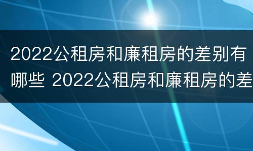 2022公租房和廉租房的差别有哪些 2022公租房和廉租房的差别有哪些呢