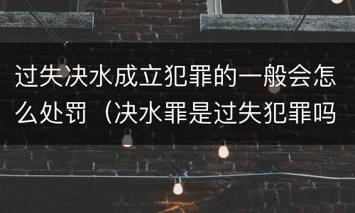 过失决水成立犯罪的一般会怎么处罚（决水罪是过失犯罪吗）