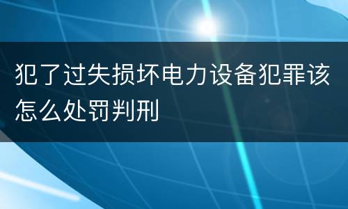 犯了过失损坏电力设备犯罪该怎么处罚判刑