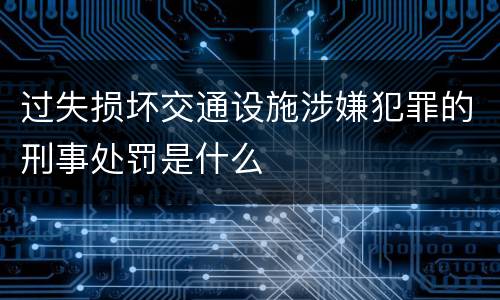 过失损坏交通设施涉嫌犯罪的刑事处罚是什么