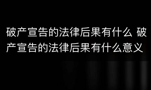 破产宣告的法律后果有什么 破产宣告的法律后果有什么意义