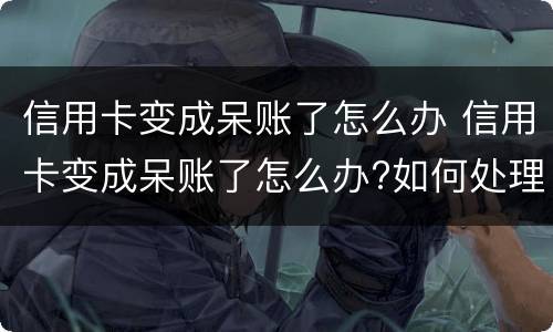 信用卡变成呆账了怎么办 信用卡变成呆账了怎么办?如何处理呢