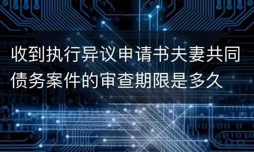 收到执行异议申请书夫妻共同债务案件的审查期限是多久