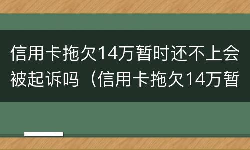 信用卡拖欠14万暂时还不上会被起诉吗（信用卡拖欠14万暂时还不上会被起诉吗怎么办）