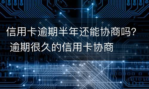 信用卡逾期半年还能协商吗？ 逾期很久的信用卡协商