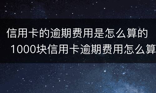 信用卡的逾期费用是怎么算的 1000块信用卡逾期费用怎么算