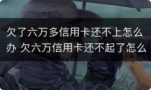 欠了六万多信用卡还不上怎么办 欠六万信用卡还不起了怎么办