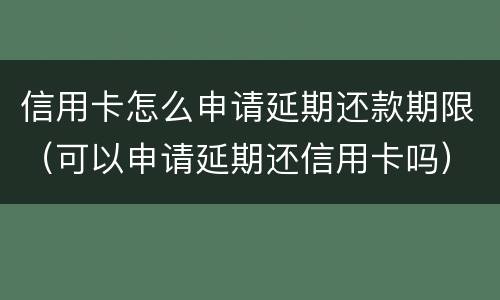 信用卡怎么申请延期还款期限（可以申请延期还信用卡吗）