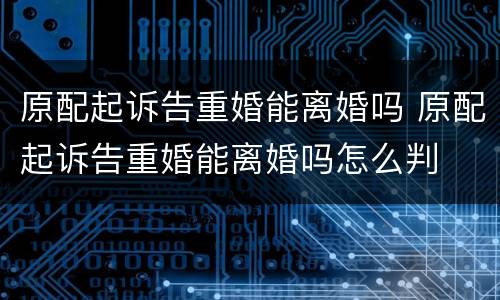 原配起诉告重婚能离婚吗 原配起诉告重婚能离婚吗怎么判