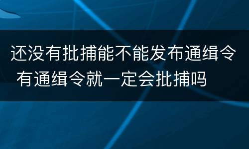 还没有批捕能不能发布通缉令 有通缉令就一定会批捕吗