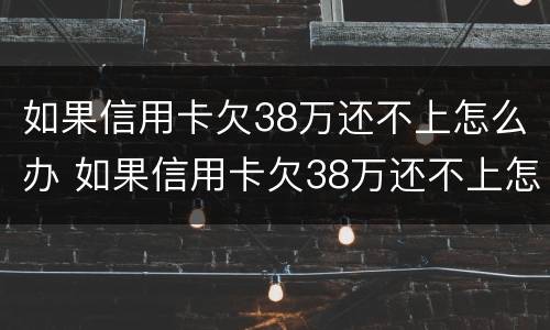 如果信用卡欠38万还不上怎么办 如果信用卡欠38万还不上怎么办呀