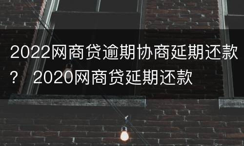 2022网商贷逾期协商延期还款？ 2020网商贷延期还款