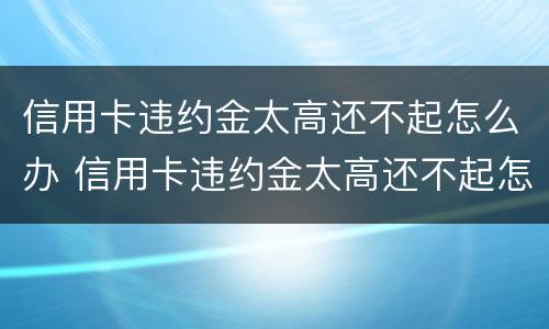 信用卡违约金太高还不起怎么办 信用卡违约金太高还不起怎么办呢