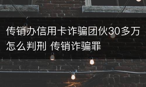 传销办信用卡诈骗团伙30多万怎么判刑 传销诈骗罪