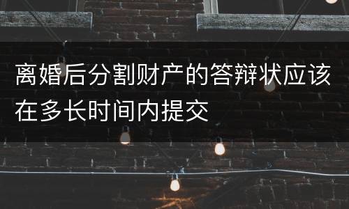 离婚后分割财产的答辩状应该在多长时间内提交