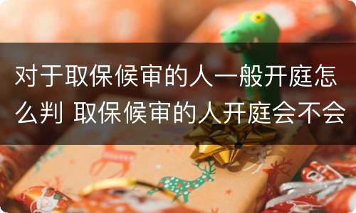对于取保候审的人一般开庭怎么判 取保候审的人开庭会不会当庭宣判