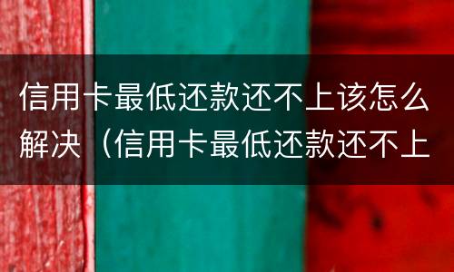信用卡最低还款还不上该怎么解决（信用卡最低还款还不上该怎么解决问题）