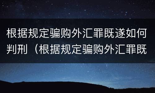 根据规定骗购外汇罪既遂如何判刑（根据规定骗购外汇罪既遂如何判刑案例）