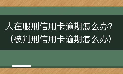 人在服刑信用卡逾期怎么办？（被判刑信用卡逾期怎么办）