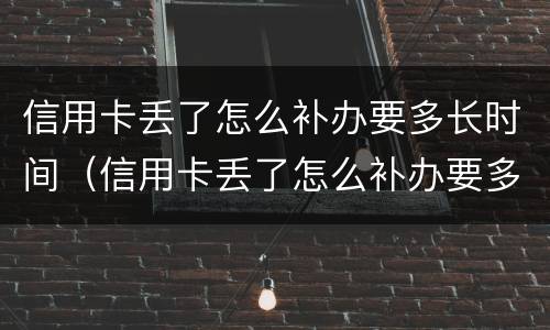 信用卡丢了怎么补办要多长时间（信用卡丢了怎么补办要多长时间能拿到）