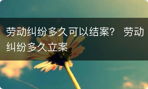 劳动纠纷多久可以结案？ 劳动纠纷多久立案