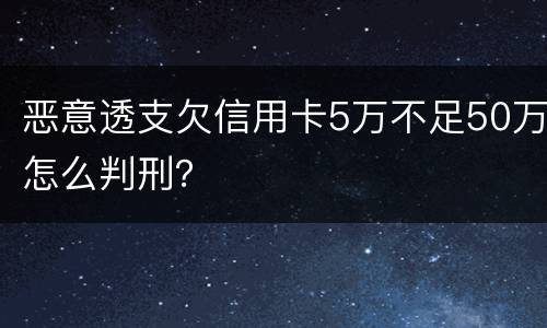 恶意透支欠信用卡5万不足50万怎么判刑？
