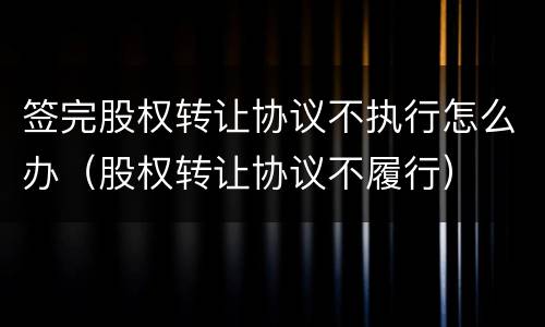 签完股权转让协议不执行怎么办（股权转让协议不履行）