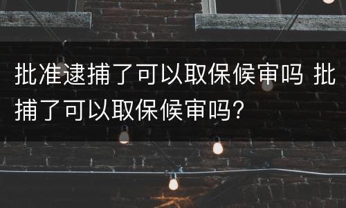 批准逮捕了可以取保候审吗 批捕了可以取保候审吗?