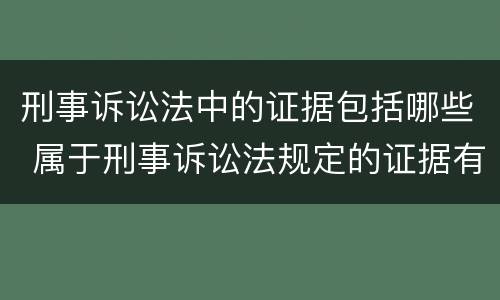 刑事诉讼法中的证据包括哪些 属于刑事诉讼法规定的证据有哪些