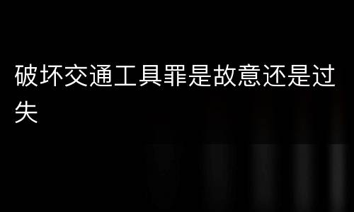 破坏交通工具罪是故意还是过失