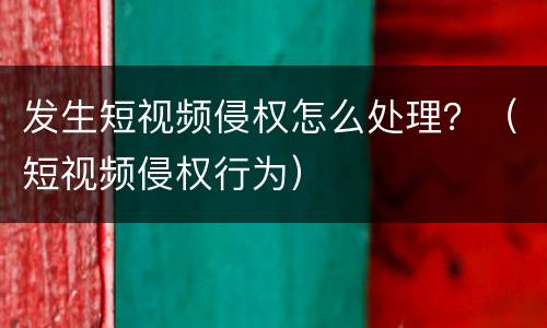 发生短视频侵权怎么处理？（短视频侵权行为）
