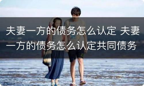夫妻一方的债务怎么认定 夫妻一方的债务怎么认定共同债务