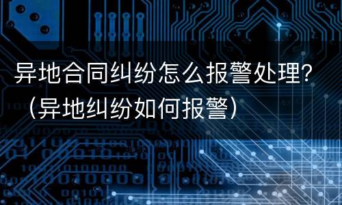 异地合同纠纷怎么报警处理？（异地纠纷如何报警）