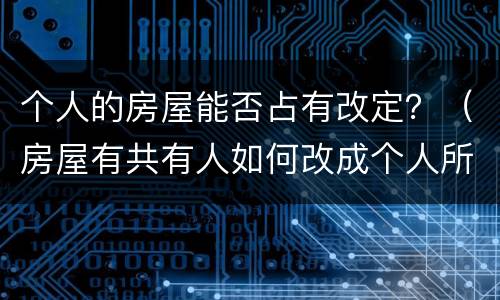 个人的房屋能否占有改定？（房屋有共有人如何改成个人所有）
