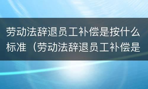 劳动法辞退员工补偿是按什么标准（劳动法辞退员工补偿是按什么标准算）