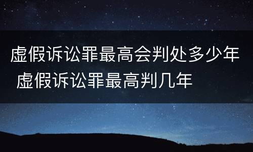 虚假诉讼罪最高会判处多少年 虚假诉讼罪最高判几年