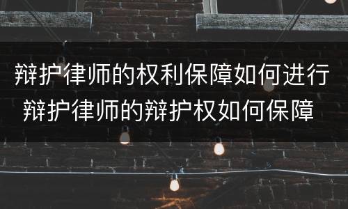 辩护律师的权利保障如何进行 辩护律师的辩护权如何保障