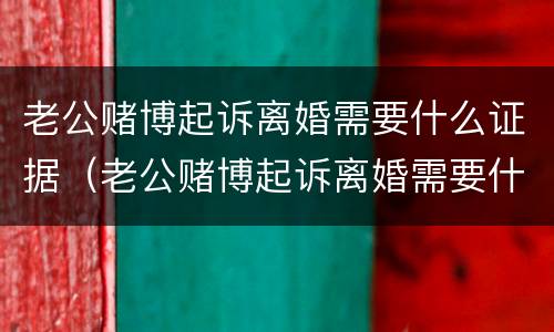老公赌博起诉离婚需要什么证据（老公赌博起诉离婚需要什么证据材料）