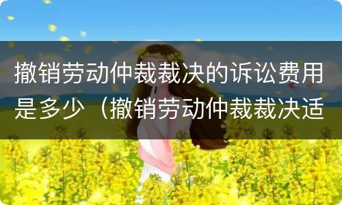 撤销劳动仲裁裁决的诉讼费用是多少（撤销劳动仲裁裁决适用什么程序开庭）