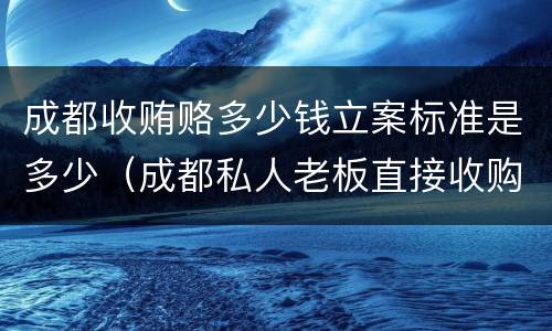成都收贿赂多少钱立案标准是多少（成都私人老板直接收购钱币电话）